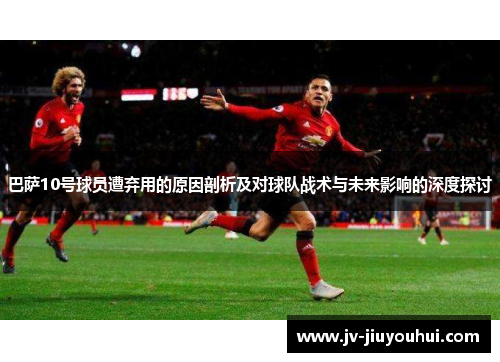 巴萨10号球员遭弃用的原因剖析及对球队战术与未来影响的深度探讨