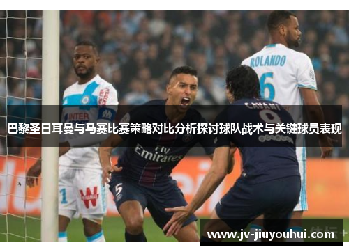 巴黎圣日耳曼与马赛比赛策略对比分析探讨球队战术与关键球员表现