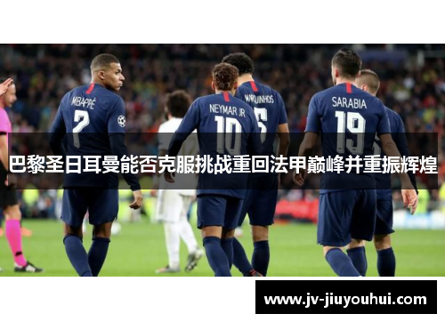 巴黎圣日耳曼能否克服挑战重回法甲巅峰并重振辉煌