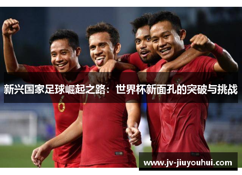 新兴国家足球崛起之路：世界杯新面孔的突破与挑战