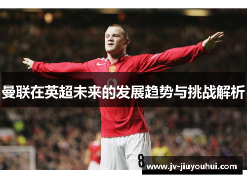 曼联在英超未来的发展趋势与挑战解析
