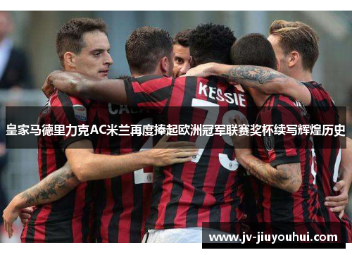 皇家马德里力克AC米兰再度捧起欧洲冠军联赛奖杯续写辉煌历史