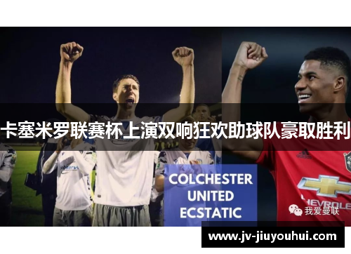 卡塞米罗联赛杯上演双响狂欢助球队豪取胜利