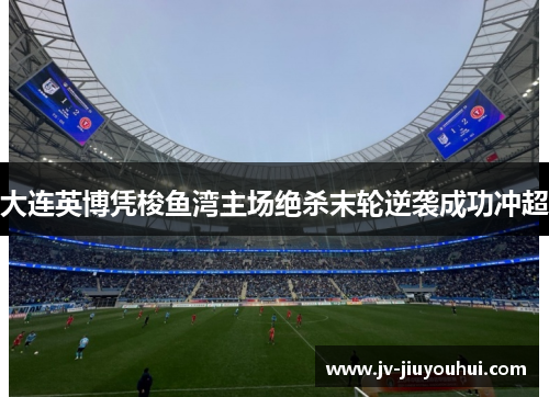 大连英博凭梭鱼湾主场绝杀末轮逆袭成功冲超
