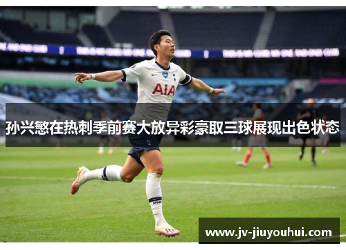 孙兴慜在热刺季前赛大放异彩豪取三球展现出色状态