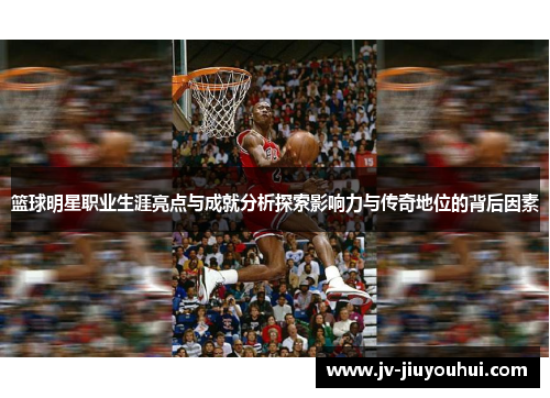篮球明星职业生涯亮点与成就分析探索影响力与传奇地位的背后因素