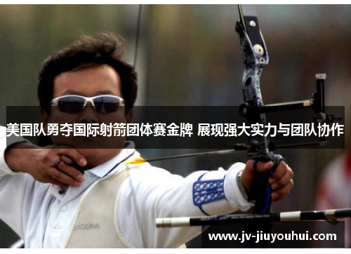 美国队勇夺国际射箭团体赛金牌 展现强大实力与团队协作