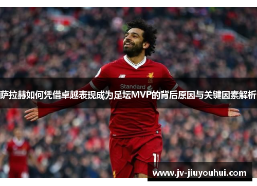 萨拉赫如何凭借卓越表现成为足坛MVP的背后原因与关键因素解析 萨拉赫如何凭借卓越表现成为足坛MVP的背后原因与关键因素解析