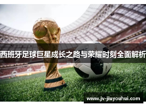 西班牙足球巨星成长之路与荣耀时刻全面解析 西班牙足球巨星成长之路与荣耀时刻全面解析