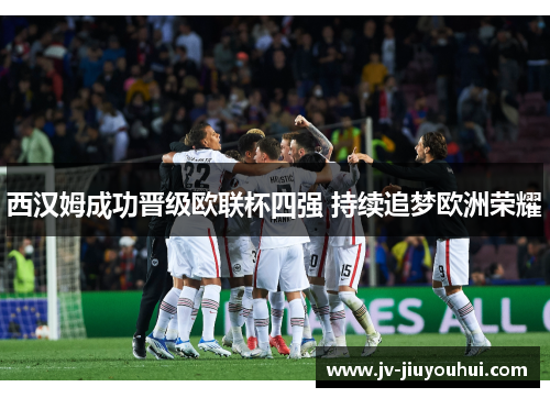 西汉姆成功晋级欧联杯四强 持续追梦欧洲荣耀 西汉姆成功晋级欧联杯四强 持续追梦欧洲荣耀