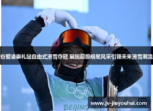 谷爱凌崇礼站自由式滑雪夺冠 展现超级明星风采引领未来滑雪潮流 谷爱凌崇礼站自由式滑雪夺冠 展现超级明星风采引领未来滑雪潮流