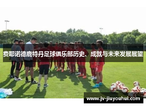 费耶诺德鹿特丹足球俱乐部历史、成就与未来发展展望 费耶诺德鹿特丹足球俱乐部历史、成就与未来发展展望