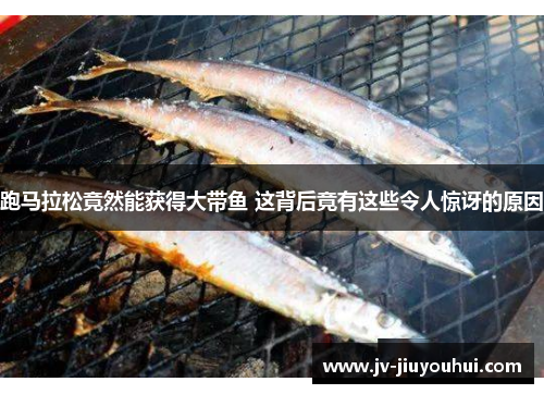 跑马拉松竟然能获得大带鱼 这背后竟有这些令人惊讶的原因 跑马拉松竟然能获得大带鱼 这背后竟有这些令人惊讶的原因