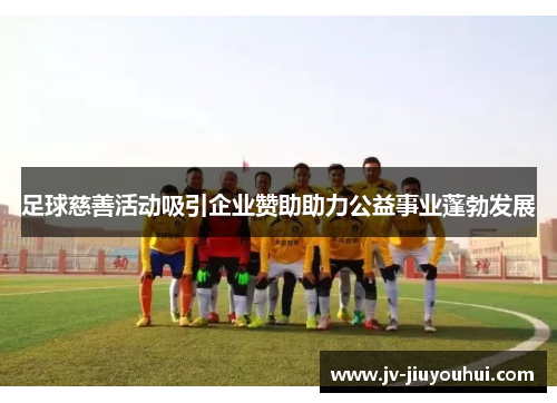 足球慈善活动吸引企业赞助助力公益事业蓬勃发展 足球慈善活动吸引企业赞助助力公益事业蓬勃发展