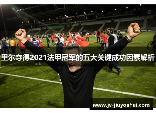 里尔夺得2021法甲冠军的五大关键成功因素解析 里尔夺得2021法甲冠军的五大关键成功因素解析