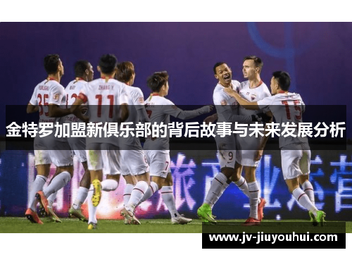 金特罗加盟新俱乐部的背后故事与未来发展分析 金特罗加盟新俱乐部的背后故事与未来发展分析