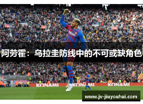 阿劳霍:乌拉圭防线中的不可或缺角色 阿劳霍:乌拉圭防线中的不可或缺角色