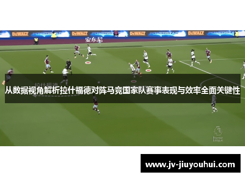 从数据视角解析拉什福德对阵马竞国家队赛事表现与效率全面关键性 从数据视角解析拉什福德对阵马竞国家队赛事表现与效率全面关键性