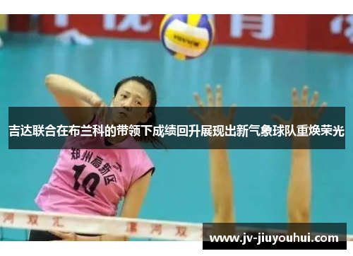 吉达联合在布兰科的带领下成绩回升展现出新气象球队重焕荣光 吉达联合在布兰科的带领下成绩回升展现出新气象球队重焕荣光